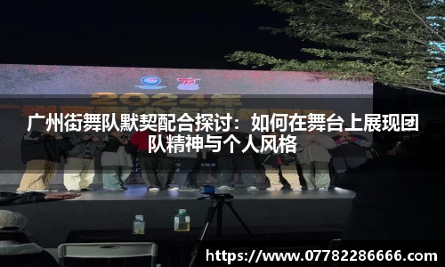 广州街舞队默契配合探讨：如何在舞台上展现团队精神与个人风格