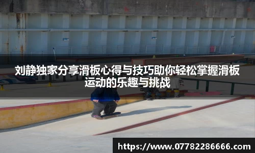 刘静独家分享滑板心得与技巧助你轻松掌握滑板运动的乐趣与挑战
