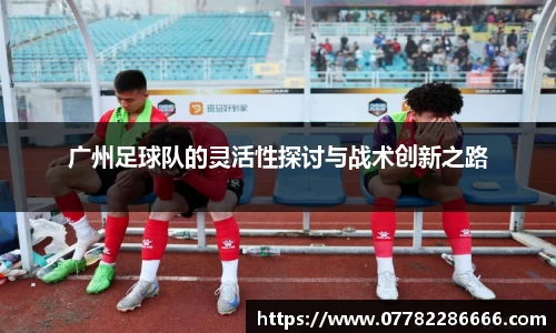 广州足球队的灵活性探讨与战术创新之路