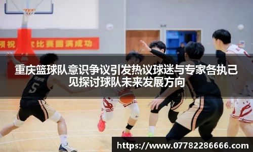 重庆篮球队意识争议引发热议球迷与专家各执己见探讨球队未来发展方向
