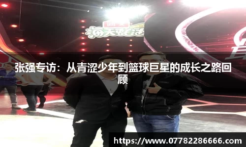 张强专访：从青涩少年到篮球巨星的成长之路回顾