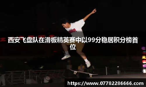 西安飞盘队在滑板精英赛中以99分稳居积分榜首位