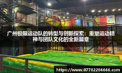 广州极限运动队的转型与创新探索：重塑运动精神与团队文化的全新篇章