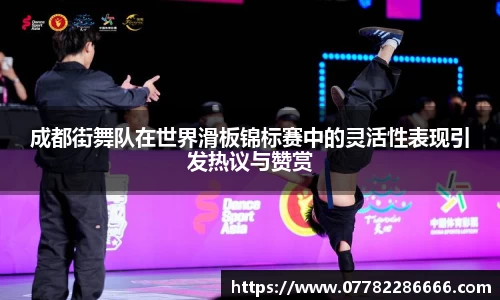 成都街舞队在世界滑板锦标赛中的灵活性表现引发热议与赞赏